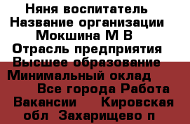 Няня-воспитатель › Название организации ­ Мокшина М.В. › Отрасль предприятия ­ Высшее образование › Минимальный оклад ­ 24 000 - Все города Работа » Вакансии   . Кировская обл.,Захарищево п.